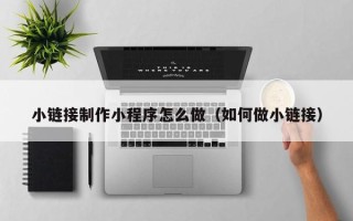 改则小链接制作小程序怎么做（如何做小链接）