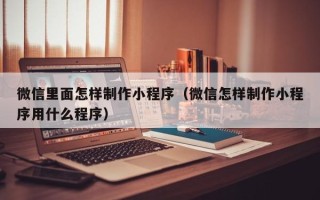 改则微信里面怎样制作小程序（微信怎样制作小程序用什么程序）