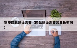 改则铜陵网站建设需要（网站建设需要营业执照吗）