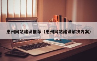 改则惠州网站建设推荐（惠州网站建设解决方案）