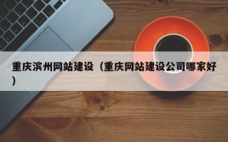 改则重庆滨州网站建设（重庆网站建设公司哪家好）