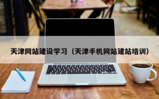 改则天津网站建设学习（天津手机网站建站培训）