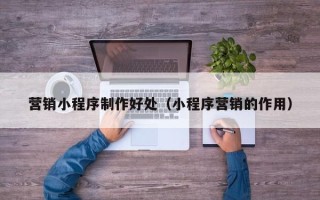 改则营销小程序制作好处（小程序营销的作用）