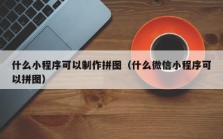 改则什么小程序可以制作拼图（什么微信小程序可以拼图）