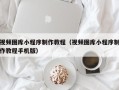 改则视频图库小程序制作教程（视频图库小程序制作教程手机版）