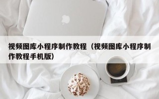 改则视频图库小程序制作教程（视频图库小程序制作教程手机版）
