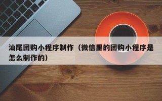 改则汕尾团购小程序制作（微信里的团购小程序是怎么制作的）